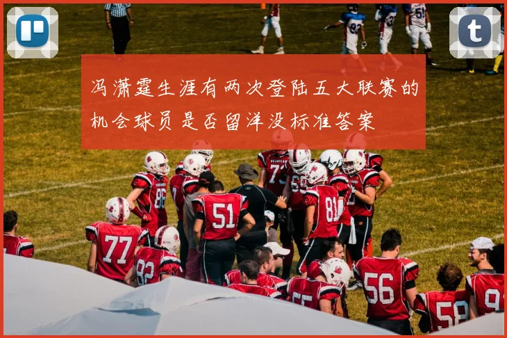 冯潇霆生涯有两次登陆五大联赛的机会球员是否留洋没标准答案