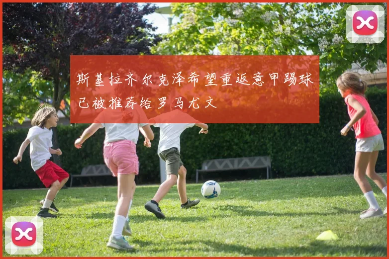 斯基拉齐尔克泽希望重返意甲踢球已被推荐给罗马尤文